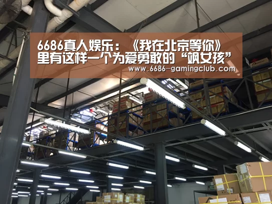 6686真人娱乐:《我在北京等你》里有这样一个为爱勇敢的“飒女孩”!(图1) 6686篮球竞猜